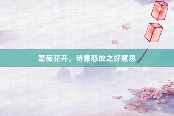 蔷薇花开，诗意怒放之好意思
