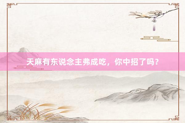 天麻有东说念主弗成吃，你中招了吗？