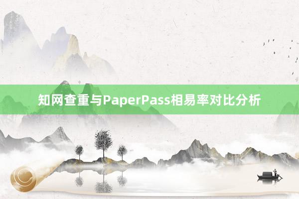 知网查重与PaperPass相易率对比分析