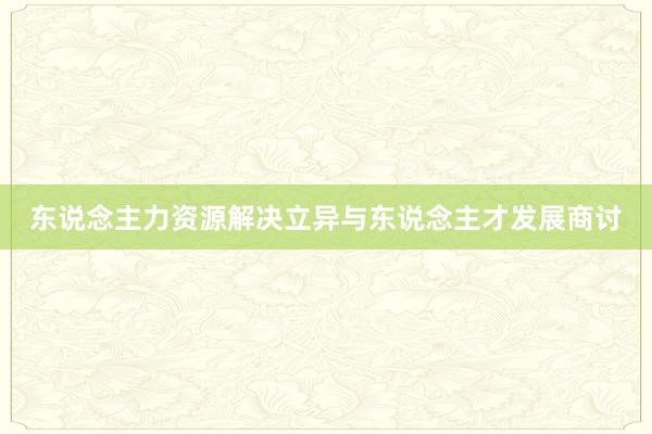 东说念主力资源解决立异与东说念主才发展商讨