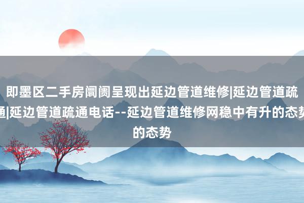 即墨区二手房阛阓呈现出延边管道维修|延边管道疏通|延边管道疏通电话--延边管道维修网稳中有升的态势